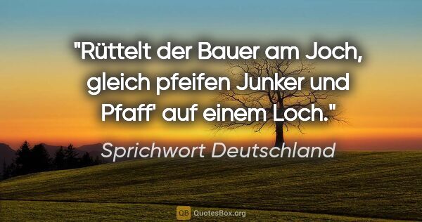 Sprichwort Deutschland Zitat: "Rüttelt der Bauer am Joch, gleich pfeifen Junker und Pfaff'..."