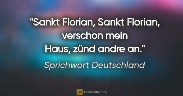 Sprichwort Deutschland Zitat: "Sankt Florian, Sankt Florian, verschon mein Haus, zünd andre an."