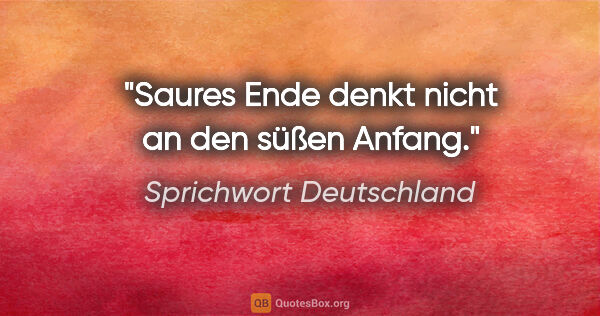 Sprichwort Deutschland Zitat: "Saures Ende denkt nicht an den süßen Anfang."