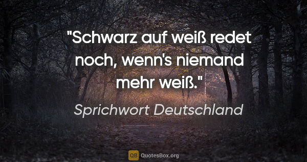 Sprichwort Deutschland Zitat: "Schwarz auf weiß redet noch, wenn's niemand mehr weiß."