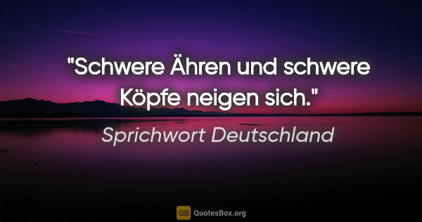 Sprichwort Deutschland Zitat: "Schwere Ähren und schwere Köpfe neigen sich."