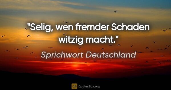 Sprichwort Deutschland Zitat: "Selig, wen fremder Schaden witzig macht."