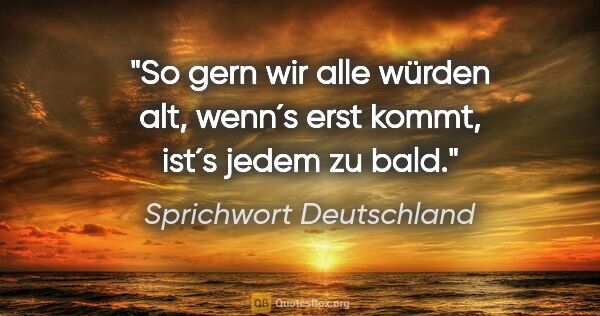 Sprichwort Deutschland Zitat: "So gern wir alle würden alt, wenn´s erst kommt, ist´s jedem zu..."