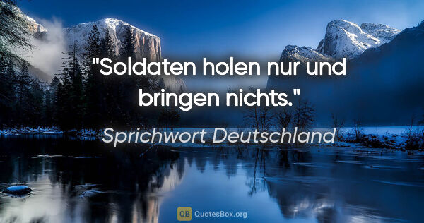 Sprichwort Deutschland Zitat: "Soldaten holen nur und bringen nichts."