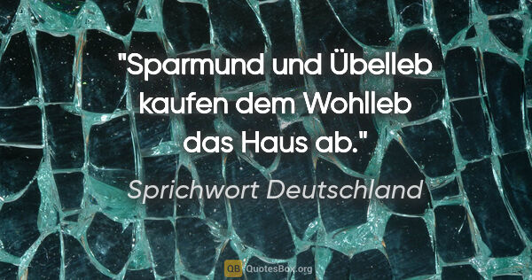 Sprichwort Deutschland Zitat: "Sparmund und Übelleb kaufen dem Wohlleb das Haus ab."