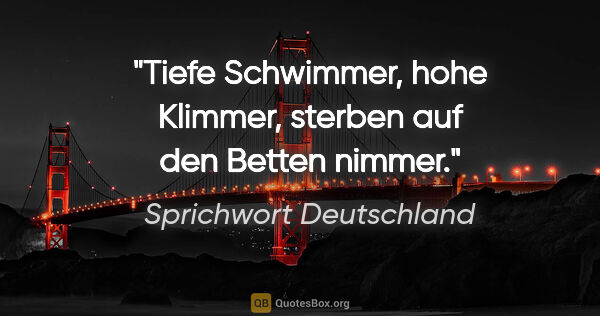 Sprichwort Deutschland Zitat: "Tiefe Schwimmer, hohe Klimmer, sterben auf den Betten nimmer."