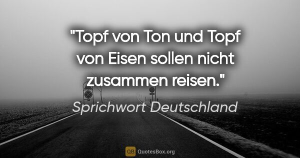 Sprichwort Deutschland Zitat: "Topf von Ton und Topf von Eisen sollen nicht zusammen reisen."