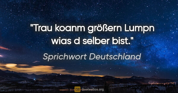 Sprichwort Deutschland Zitat: "Trau koanm größern Lumpn wias d selber bist."