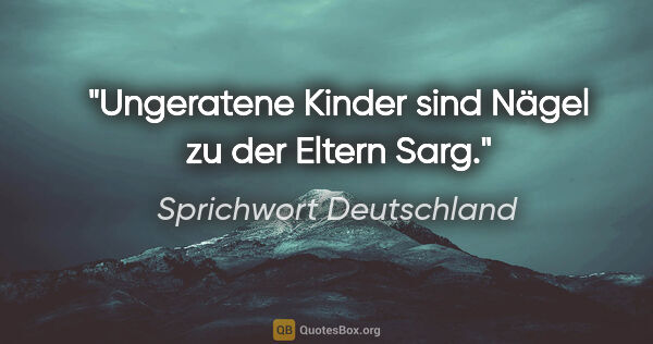 Sprichwort Deutschland Zitat: "Ungeratene Kinder sind Nägel zu der Eltern Sarg."