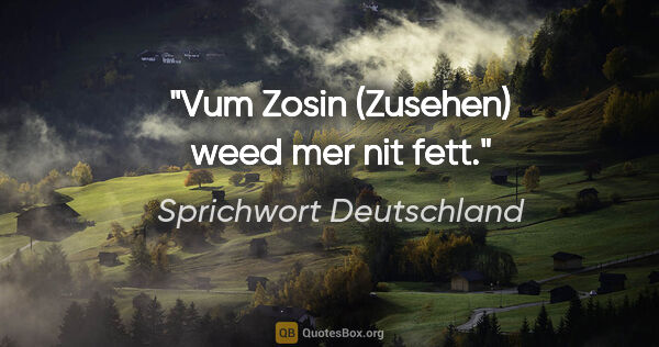 Sprichwort Deutschland Zitat: "Vum Zosin (Zusehen) weed mer nit fett."