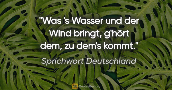 Sprichwort Deutschland Zitat: "Was 's Wasser und der Wind bringt, g'hört dem, zu dem's kommt."