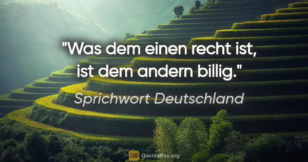 Sprichwort Deutschland Zitat: "Was dem einen recht ist, ist dem andern billig."