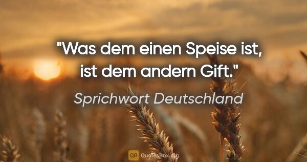 Sprichwort Deutschland Zitat: "Was dem einen Speise ist, ist dem andern Gift."