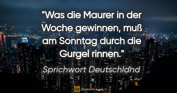 Sprichwort Deutschland Zitat: "Was die Maurer in der Woche gewinnen, muß am Sonntag durch die..."