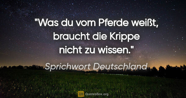 Sprichwort Deutschland Zitat: "Was du vom Pferde weißt, braucht die Krippe nicht zu wissen."