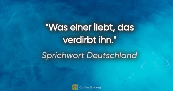 Sprichwort Deutschland Zitat: "Was einer liebt, das verdirbt ihn."