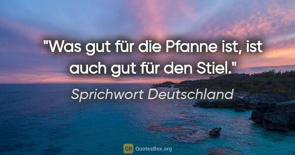 Sprichwort Deutschland Zitat: "Was gut für die Pfanne ist, ist auch gut für den Stiel."