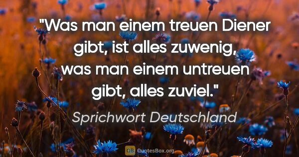 Sprichwort Deutschland Zitat: "Was man einem treuen Diener gibt, ist alles zuwenig, was man..."