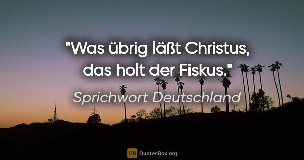 Sprichwort Deutschland Zitat: "Was übrig läßt Christus, das holt der Fiskus."
