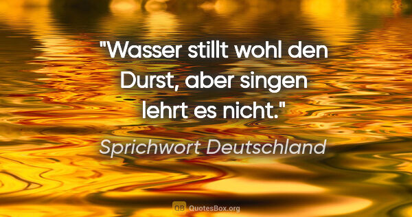 Sprichwort Deutschland Zitat: "Wasser stillt wohl den Durst, aber singen lehrt es nicht."