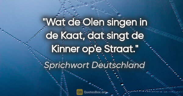 Sprichwort Deutschland Zitat: "Wat de Olen singen in de Kaat, dat singt de Kinner op'e Straat."
