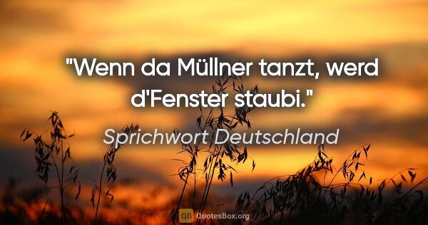 Sprichwort Deutschland Zitat: "Wenn da Müllner tanzt, werd d'Fenster staubi."