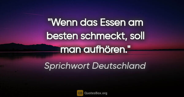 Sprichwort Deutschland Zitat: "Wenn das Essen am besten schmeckt, soll man aufhören."