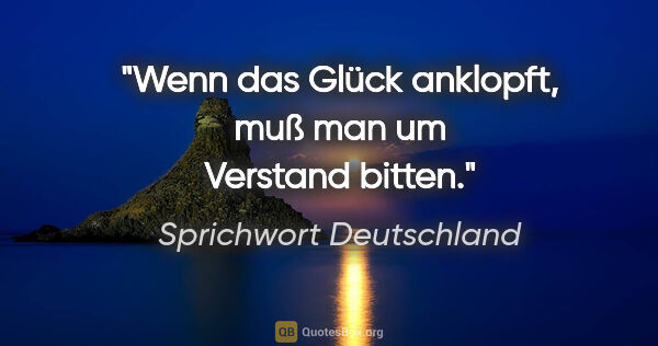 Sprichwort Deutschland Zitat: "Wenn das Glück anklopft, muß man um Verstand bitten."