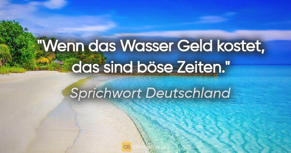 Sprichwort Deutschland Zitat: "Wenn das Wasser Geld kostet, das sind böse Zeiten."
