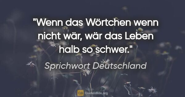 Sprichwort Deutschland Zitat: "Wenn das Wörtchen wenn nicht wär, wär das Leben halb so schwer."