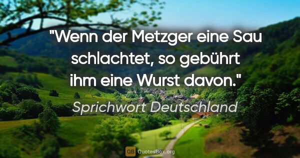 Sprichwort Deutschland Zitat: "Wenn der Metzger eine Sau schlachtet, so gebührt ihm eine..."