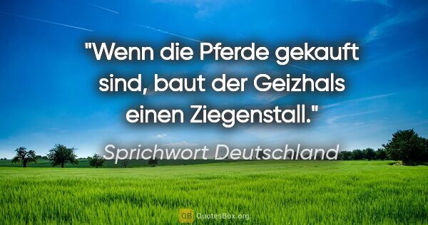 Sprichwort Deutschland Zitat: "Wenn die Pferde gekauft sind, baut der Geizhals einen..."