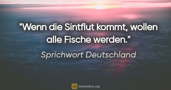 Sprichwort Deutschland Zitat: "Wenn die Sintflut kommt, wollen alle Fische werden."