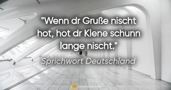 Sprichwort Deutschland Zitat: "Wenn dr Gruße nischt hot, hot dr Klene schunn lange nischt."