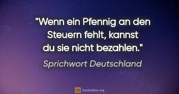 Sprichwort Deutschland Zitat: "Wenn ein Pfennig an den Steuern fehlt, kannst du sie nicht..."