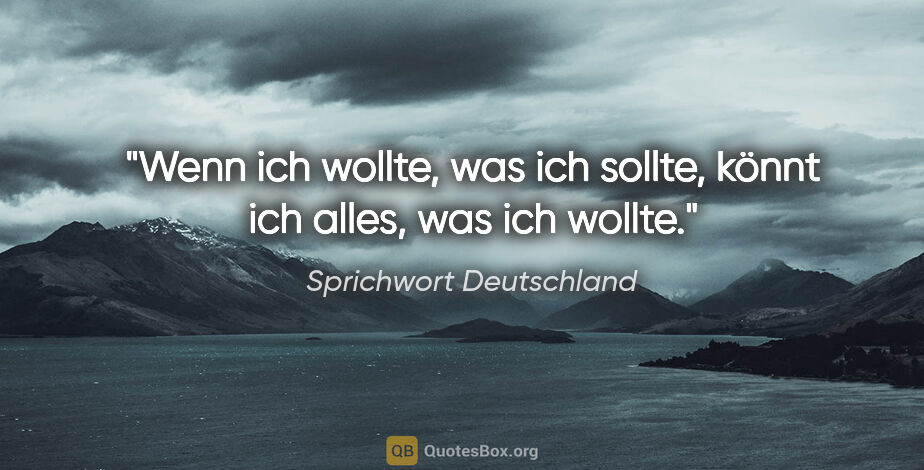 Sprichwort Deutschland Zitat: "Wenn ich wollte, was ich sollte, könnt ich alles, was ich wollte."