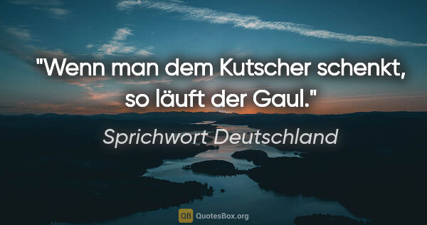 Sprichwort Deutschland Zitat: "Wenn man dem Kutscher schenkt, so läuft der Gaul."