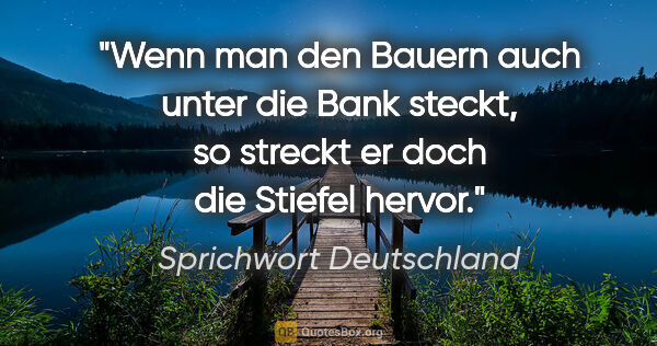 Sprichwort Deutschland Zitat: "Wenn man den Bauern auch unter die Bank steckt, so streckt er..."