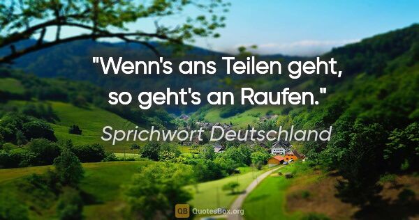 Sprichwort Deutschland Zitat: "Wenn's ans Teilen geht, so geht's an Raufen."