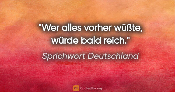 Sprichwort Deutschland Zitat: "Wer alles vorher wüßte, würde bald reich."