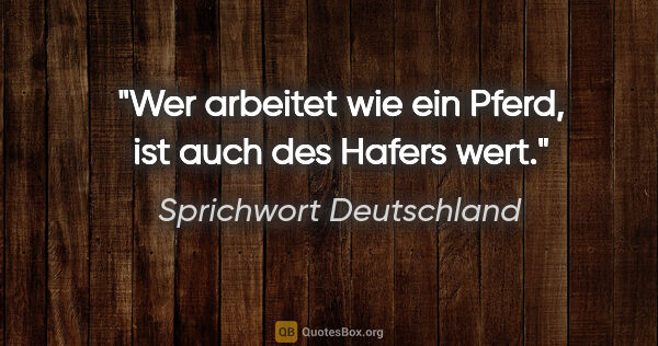 Sprichwort Deutschland Zitat: "Wer arbeitet wie ein Pferd, ist auch des Hafers wert."