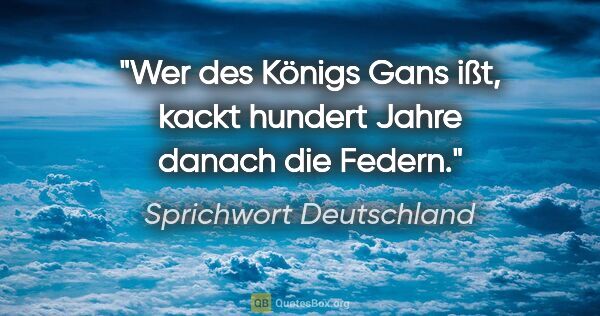 Sprichwort Deutschland Zitat: "Wer des Königs Gans ißt, kackt hundert Jahre danach die Federn."