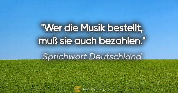 Sprichwort Deutschland Zitat: "Wer die Musik bestellt, muß sie auch bezahlen."