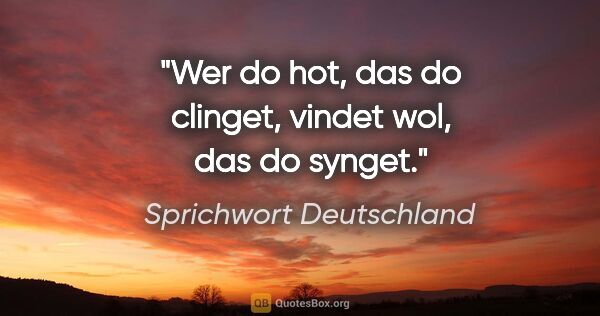 Sprichwort Deutschland Zitat: "Wer do hot, das do clinget, vindet wol, das do synget."