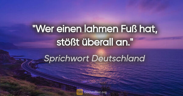 Sprichwort Deutschland Zitat: "Wer einen lahmen Fuß hat, stößt überall an."