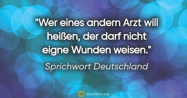 Sprichwort Deutschland Zitat: "Wer eines andern Arzt will heißen, der darf nicht eigne Wunden..."