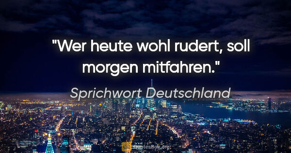 Sprichwort Deutschland Zitat: "Wer heute wohl rudert, soll morgen mitfahren."