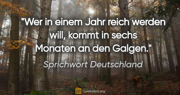 Sprichwort Deutschland Zitat: "Wer in einem Jahr reich werden will, kommt in sechs Monaten an..."