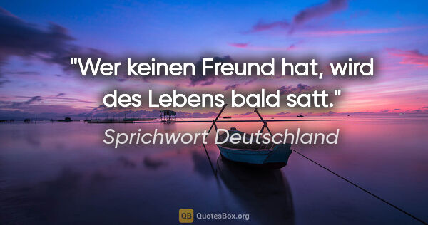 Sprichwort Deutschland Zitat: "Wer keinen Freund hat, wird des Lebens bald satt."