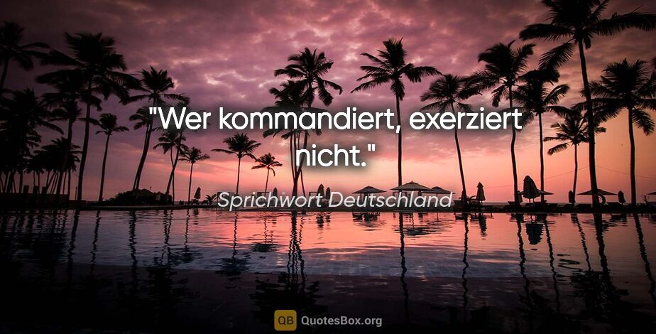 Sprichwort Deutschland Zitat: "Wer kommandiert, exerziert nicht."